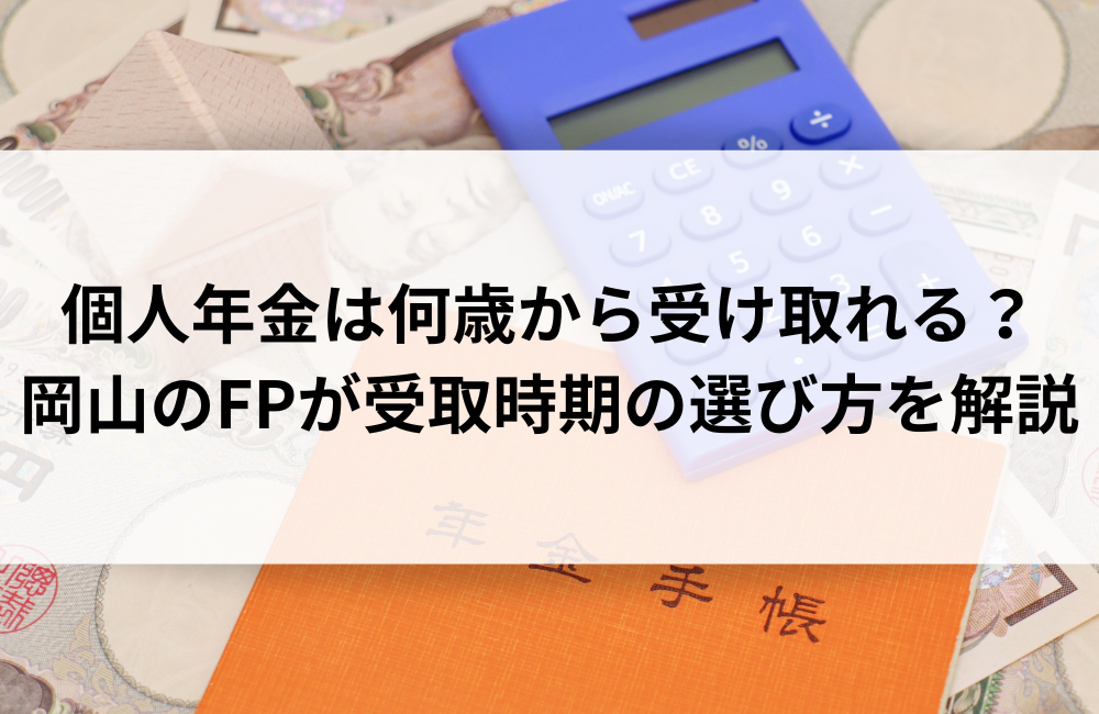 個人年金は何歳から受け取れる?岡山のFPが受取時期の選び方を解説