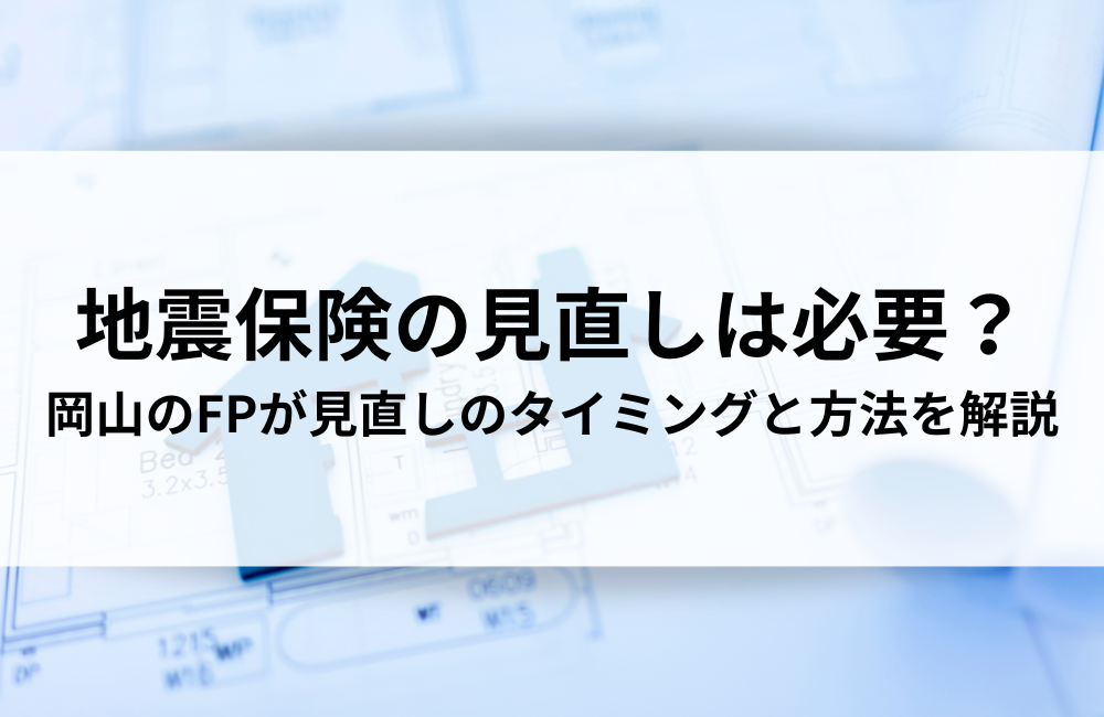 地震保険の見直しは必要?岡山のFPが見直しのタイミングと方法を解説