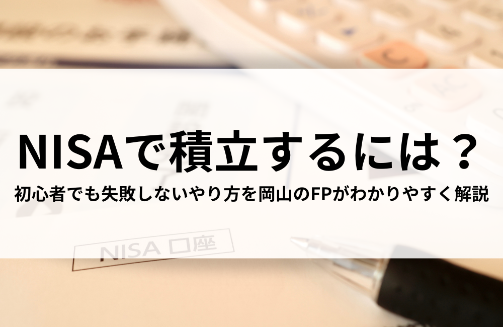 NISAで積立するには?初心者でも失敗しないやり方を岡山のFPがわかりやすく解説
