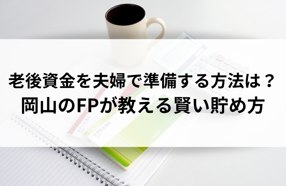 老後資金を夫婦で準備する方法は？岡山のFPが教える賢い貯め方