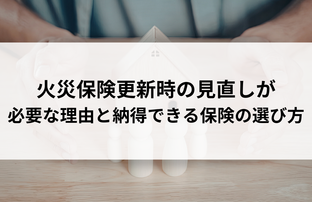 火災保険更新時の見直しが必要な理由と納得できる保険の選び方